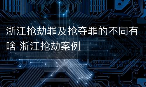 浙江抢劫罪及抢夺罪的不同有啥 浙江抢劫案例