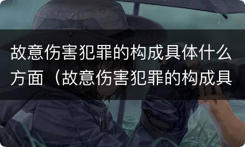 故意伤害犯罪的构成具体什么方面（故意伤害犯罪的构成具体什么方面的罪名）