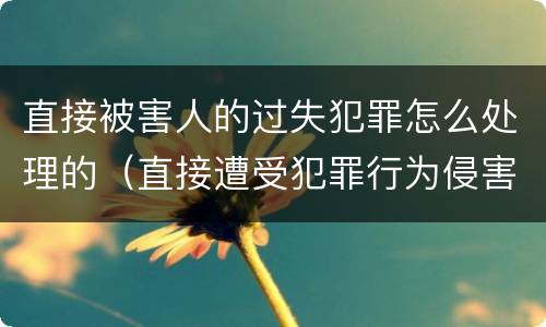 直接被害人的过失犯罪怎么处理的（直接遭受犯罪行为侵害的人可以是( ）