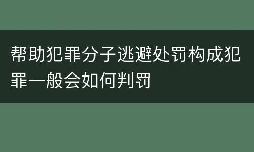 帮助犯罪分子逃避处罚构成犯罪一般会如何判罚