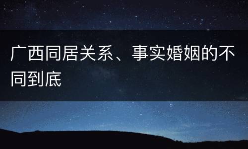 广西同居关系、事实婚姻的不同到底