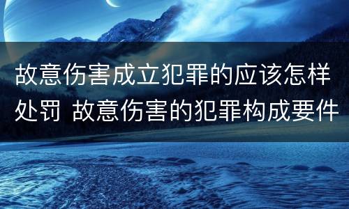 故意伤害成立犯罪的应该怎样处罚 故意伤害的犯罪构成要件