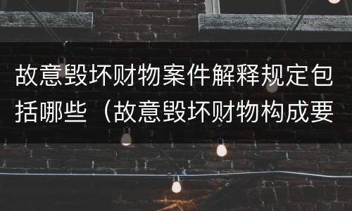 故意毁坏财物案件解释规定包括哪些（故意毁坏财物构成要件）