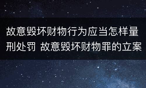 故意毁坏财物行为应当怎样量刑处罚 故意毁坏财物罪的立案标准