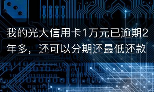 我的光大信用卡1万元已逾期2年多，还可以分期还最低还款吗