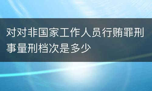 对对非国家工作人员行贿罪刑事量刑档次是多少