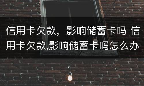 信用卡欠款，影响储蓄卡吗 信用卡欠款,影响储蓄卡吗怎么办