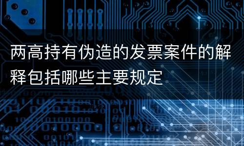 两高持有伪造的发票案件的解释包括哪些主要规定