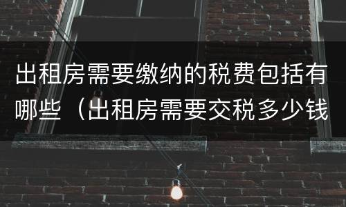 出租房需要缴纳的税费包括有哪些（出租房需要交税多少钱）