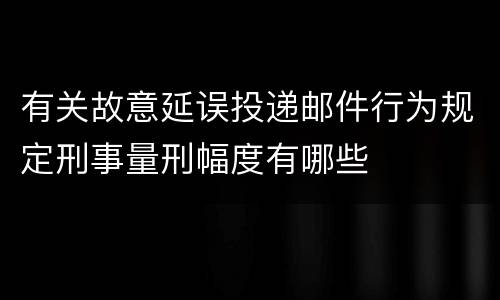 有关故意延误投递邮件行为规定刑事量刑幅度有哪些