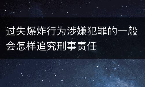 过失爆炸行为涉嫌犯罪的一般会怎样追究刑事责任