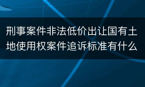 刑事案件非法低价出让国有土地使用权案件追诉标准有什么规定