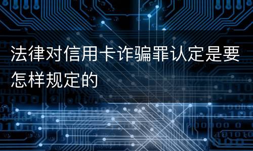 法律对信用卡诈骗罪认定是要怎样规定的