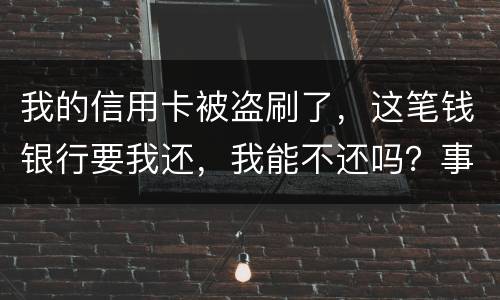 我的信用卡被盗刷了，这笔钱银行要我还，我能不还吗？事情是这样的怎么办呢