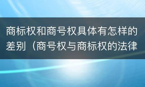 商标权和商号权具体有怎样的差别（商号权与商标权的法律冲突与解决）