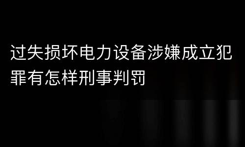 过失损坏电力设备涉嫌成立犯罪有怎样刑事判罚