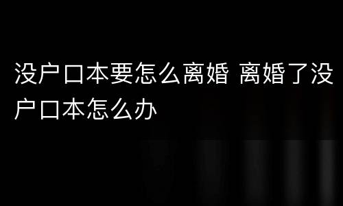 没户口本要怎么离婚 离婚了没户口本怎么办