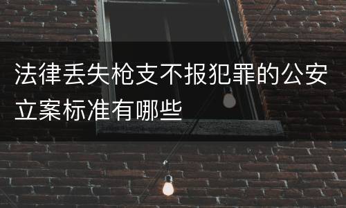 法律丢失枪支不报犯罪的公安立案标准有哪些