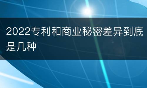 2022专利和商业秘密差异到底是几种