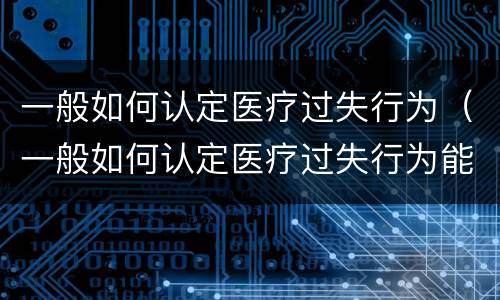 一般如何认定医疗过失行为（一般如何认定医疗过失行为能力）