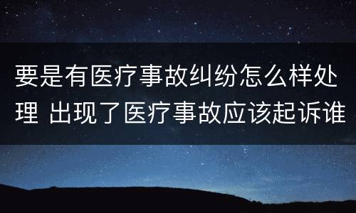 要是有医疗事故纠纷怎么样处理 出现了医疗事故应该起诉谁