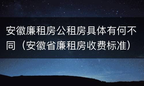 安徽廉租房公租房具体有何不同（安徽省廉租房收费标准）