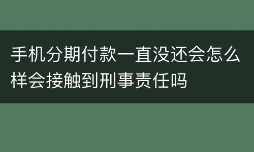 手机分期付款一直没还会怎么样会接触到刑事责任吗