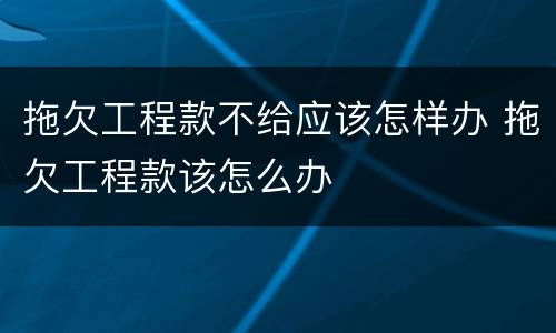 拖欠工程款不给应该怎样办 拖欠工程款该怎么办