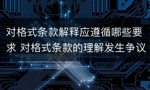 对格式条款解释应遵循哪些要求 对格式条款的理解发生争议的,应当按照(予以解释