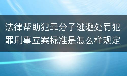 法律帮助犯罪分子逃避处罚犯罪刑事立案标准是怎么样规定