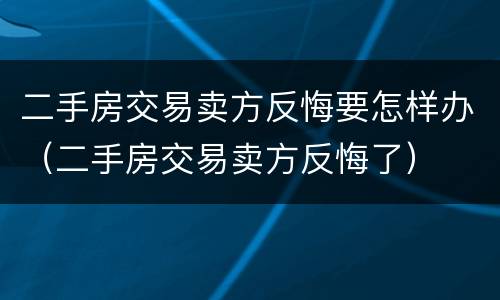 二手房交易卖方反悔要怎样办（二手房交易卖方反悔了）