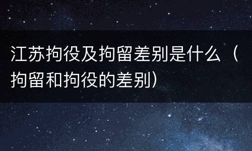 江苏拘役及拘留差别是什么（拘留和拘役的差别）