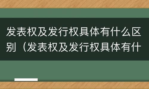 发表权及发行权具体有什么区别（发表权及发行权具体有什么区别和联系）