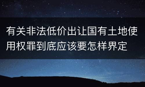 有关非法低价出让国有土地使用权罪到底应该要怎样界定