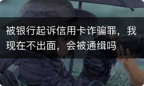 被银行起诉信用卡诈骗罪，我现在不出面，会被通缉吗