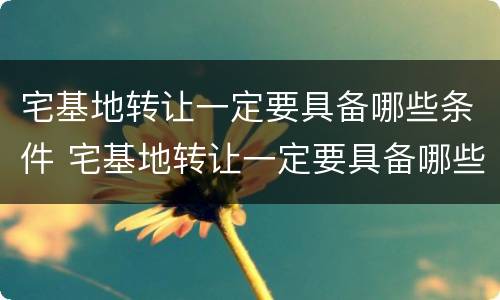 宅基地转让一定要具备哪些条件 宅基地转让一定要具备哪些条件才能办理