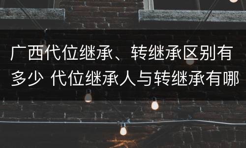 广西代位继承、转继承区别有多少 代位继承人与转继承有哪些区别