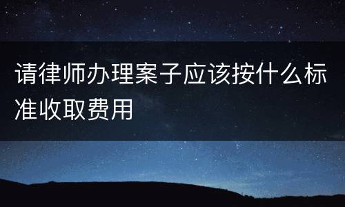 请律师办理案子应该按什么标准收取费用