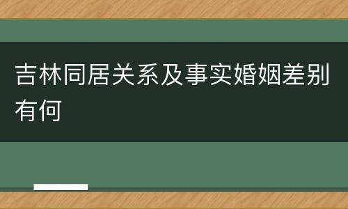 吉林同居关系及事实婚姻差别有何