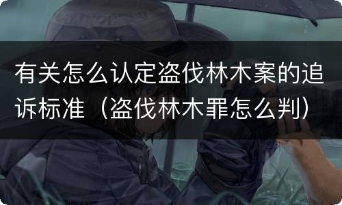 有关怎么认定盗伐林木案的追诉标准（盗伐林木罪怎么判）