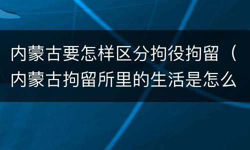 内蒙古要怎样区分拘役拘留（内蒙古拘留所里的生活是怎么样的）