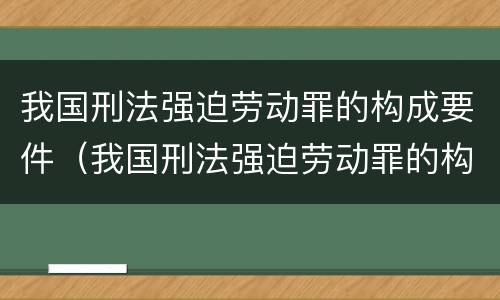 我国刑法强迫劳动罪的构成要件（我国刑法强迫劳动罪的构成要件包括）