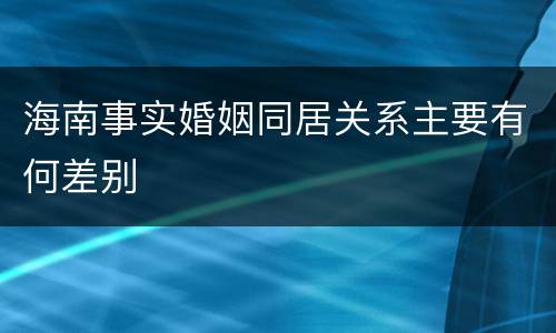 海南事实婚姻同居关系主要有何差别