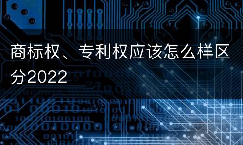 商标权、专利权应该怎么样区分2022