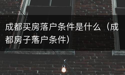 成都买房落户条件是什么（成都房子落户条件）