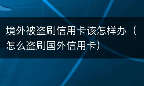 境外被盗刷信用卡该怎样办（怎么盗刷国外信用卡）