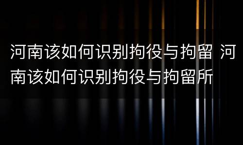 河南该如何识别拘役与拘留 河南该如何识别拘役与拘留所