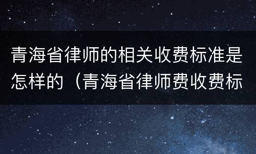 青海省律师的相关收费标准是怎样的（青海省律师费收费标准）