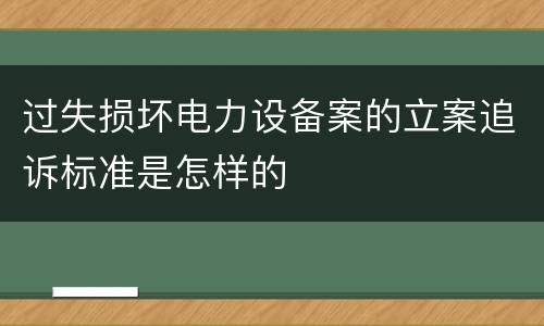 过失损坏电力设备案的立案追诉标准是怎样的