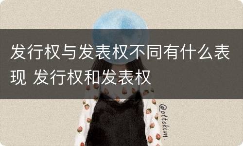 发行权与发表权不同有什么表现 发行权和发表权